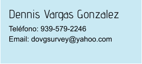Dennis Vargas Gonzalez Teléfono: 939-579-2246Email: dovgsurvey@yahoo.com